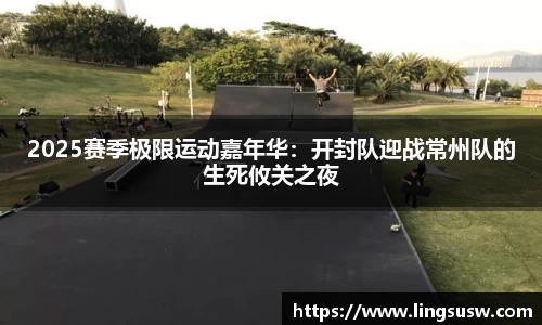 2025赛季极限运动嘉年华：开封队迎战常州队的生死攸关之夜