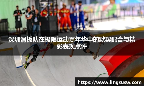 深圳滑板队在极限运动嘉年华中的默契配合与精彩表现点评